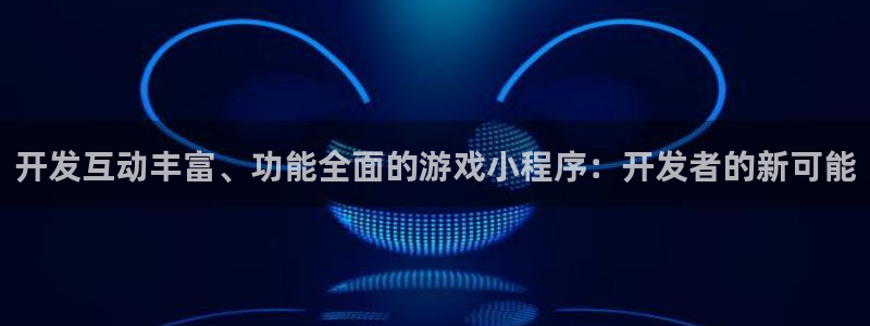 沐鸣娱乐2手机下载官网：开发互动丰富、功能全面的游戏小程序：开发者的新可能