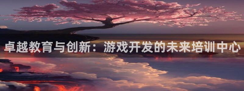 沐鸣2代理求27337：卓越教育与创新：游戏开发的未来培训中心
