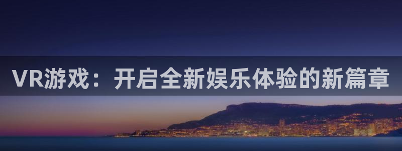 沐鸣娱乐2多彩平台：VR游戏：开启全新娱乐体验的新篇章